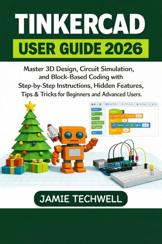 TINKERCAD USER GUIDE 2026: Master 3D Design, Circuit Simulation, and Block-Based Coding with Step-by-Step Instructions, Hidden Features, Tips &