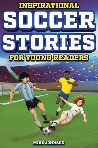 Inspirational Soccer Stories for Young Readers 12 Unbelievable True Tales to Inspire and Amaze Young Soccer Lovers